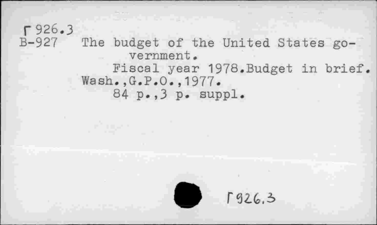 ﻿r 926.3
B-927 The budget of the United States government .
Fiscal year 1978.Budget in brief.
Wash.,G.P.O.,1977.
84 p.,3 p. suppl.
